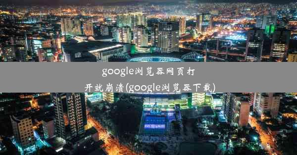 google浏览器网页打开就崩溃(google浏览器下载)