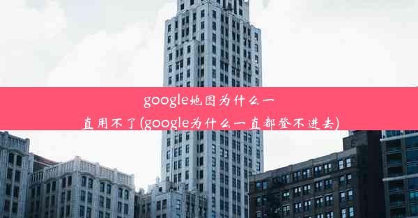 google地图为什么一直用不了(google为什么一直都登不进去)