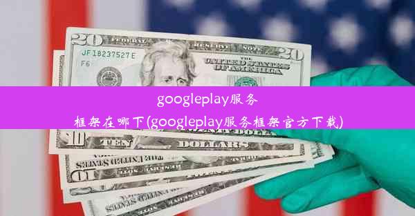 googleplay服务框架在哪下(googleplay服务框架官方下载)