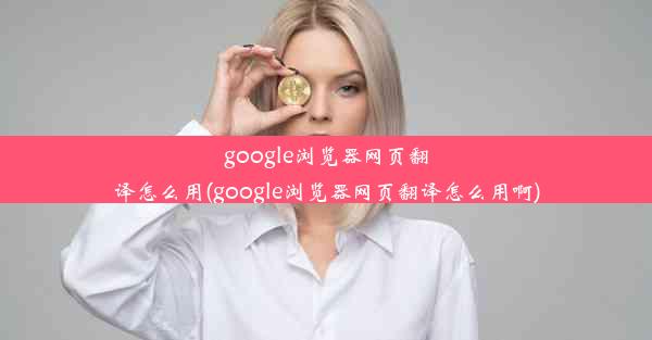 google浏览器网页翻译怎么用(google浏览器网页翻译怎么用啊)