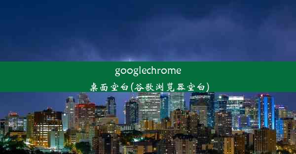 googlechrome桌面空白(谷歌浏览器空白)