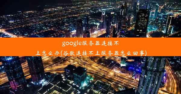 google服务器连接不上怎么办(谷歌连接不上服务器怎么回事)