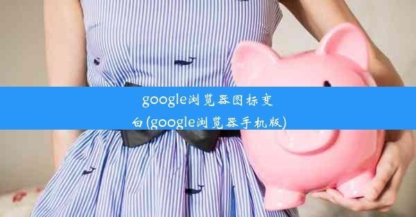 google浏览器图标变白(google浏览器手机版)