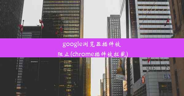 google浏览器插件被阻止(chrome插件被拦截)