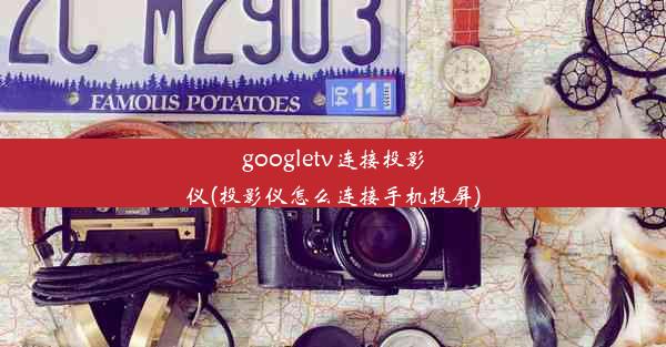 googletv连接投影仪(投影仪怎么连接手机投屏)