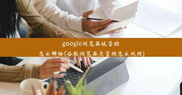 google浏览器被管控怎么解除(谷歌浏览器受管理怎么处理)