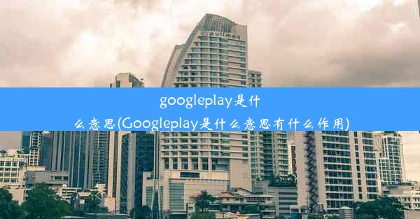 googleplay是什么意思(Googleplay是什么意思有什么作用)