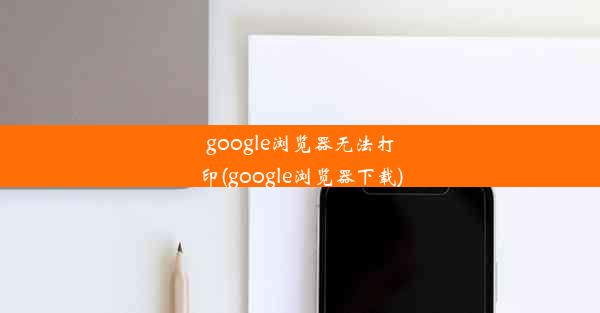 google浏览器无法打印(google浏览器下载)