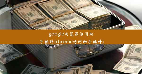 google浏览器访问助手插件(chrome访问助手插件)