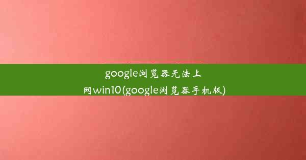 google浏览器无法上网win10(google浏览器手机版)