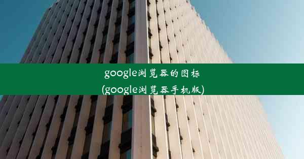 google浏览器的图标(google浏览器手机版)