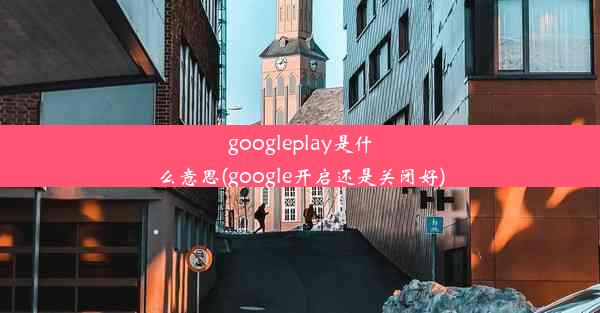 googleplay是什么意思(google开启还是关闭好)