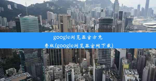 google浏览器官方免费版(google浏览器官网下载)