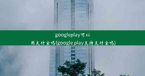 googleplay可以用支付宝吗(google play支持支付宝吗)