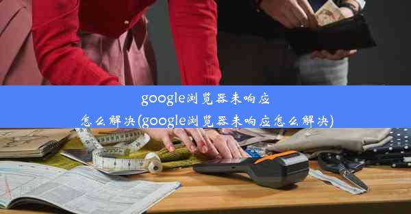 google浏览器未响应怎么解决(google浏览器未响应怎么解决)