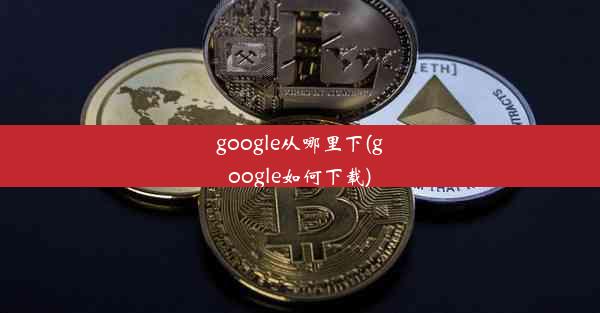 google从哪里下(google如何下载)