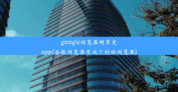 google浏览器网页变app(谷歌浏览器变成了别的浏览器)