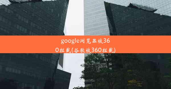 google浏览器被360拦截(谷歌被360拦截)