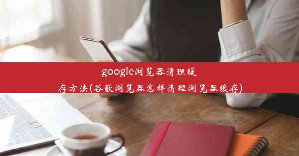 google浏览器清理缓存方法(谷歌浏览器怎样清理浏览器缓存)