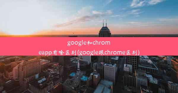 google和chromeapp有啥区别(google跟chrome区别)