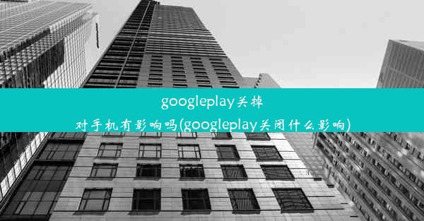 googleplay关掉对手机有影响吗(googleplay关闭什么影响)