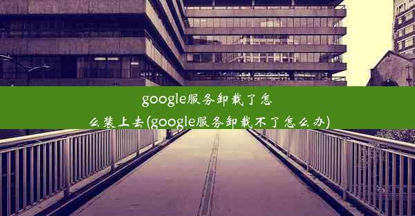 google服务卸载了怎么装上去(google服务卸载不了怎么办)