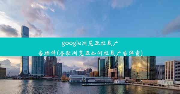 google浏览器拦截广告插件(谷歌浏览器如何拦截广告弹窗)