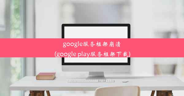 google服务框架崩溃(google play服务框架下载)