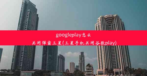 googleplay怎么关闭弹窗三星(三星手机关闭谷歌play)