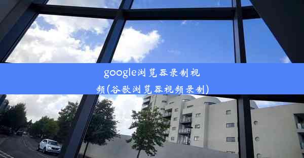 google浏览器录制视频(谷歌浏览器视频录制)