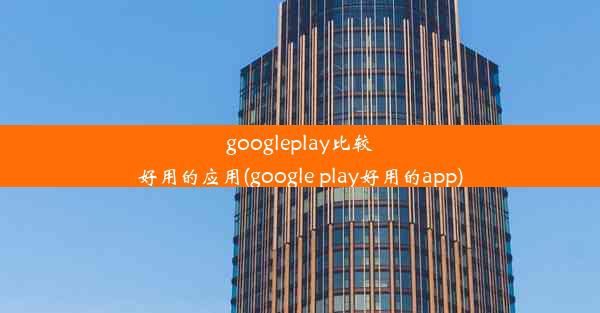 googleplay比较好用的应用(google play好用的app)