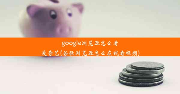 google浏览器怎么看爱奇艺(谷歌浏览器怎么在线看视频)