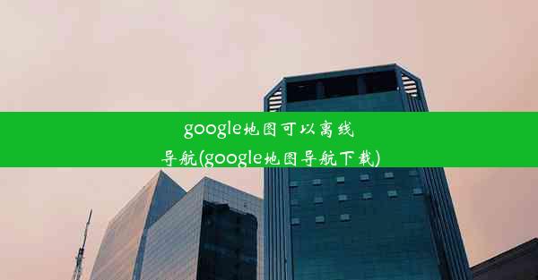 google地图可以离线导航(google地图导航下载)