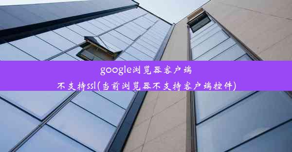 google浏览器客户端不支持ssl(当前浏览器不支持客户端控件)