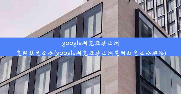 google浏览器禁止浏览网站怎么办(google浏览器禁止浏览网站怎么办解除)