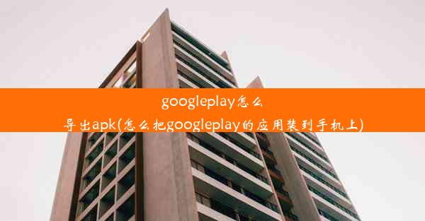 googleplay怎么导出apk(怎么把googleplay的应用装到手机上)