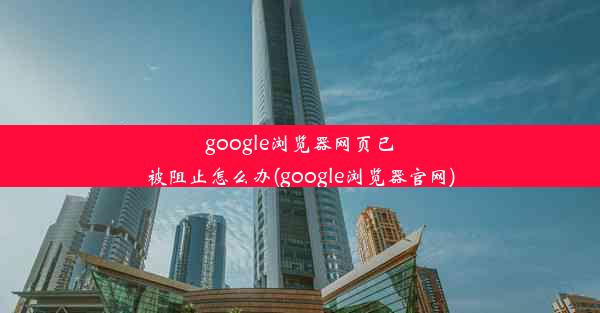 google浏览器网页已被阻止怎么办(google浏览器官网)