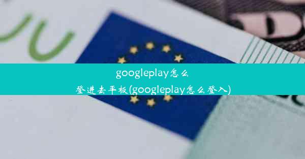 googleplay怎么登进去平板(googleplay怎么登入)