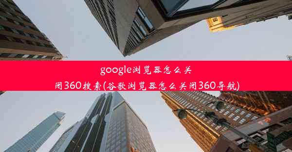 google浏览器怎么关闭360搜索(谷歌浏览器怎么关闭360导航)