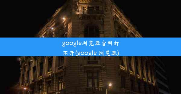 google浏览器官网打不开(google 浏览器)