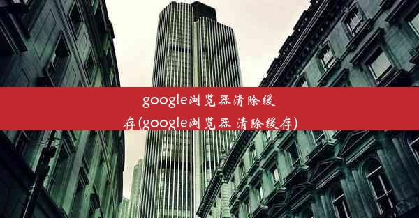 google浏览器清除缓存(google浏览器 清除缓存)