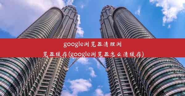 google浏览器清理浏览器缓存(google浏览器怎么清缓存)