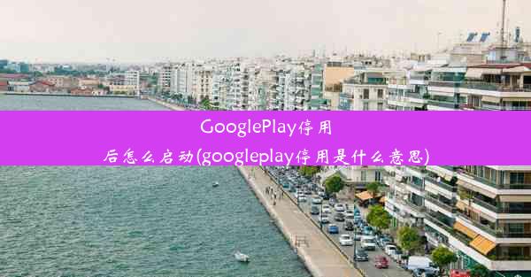 GooglePlay停用后怎么启动(googleplay停用是什么意思)