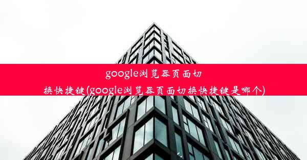 google浏览器页面切换快捷键(google浏览器页面切换快捷键是哪个)