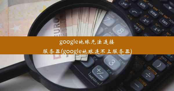 google地球无法连接服务器(google地球连不上服务器)