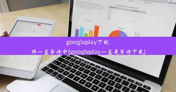 googleplay下软件一直等待中(googleplay一直是等待下载)