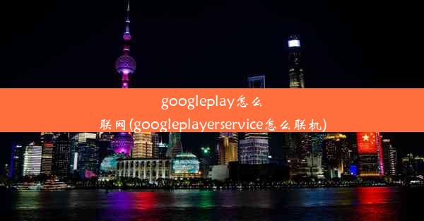 googleplay怎么联网(googleplayerservice怎么联机)