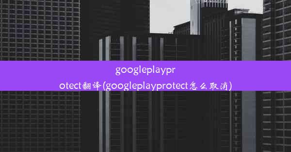 googleplayprotect翻译(googleplayprotect怎么取消)