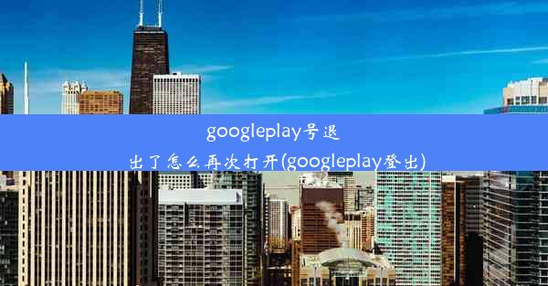 googleplay号退出了怎么再次打开(googleplay登出)