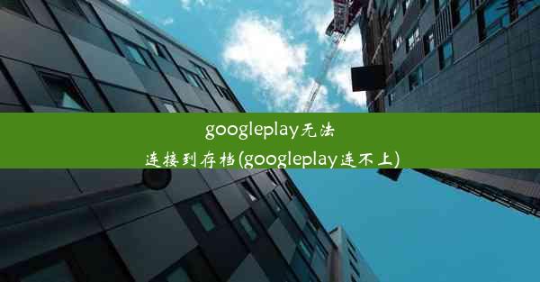 googleplay无法连接到存档(googleplay连不上)